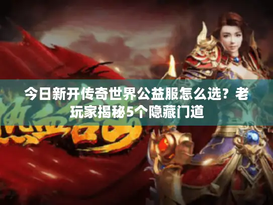 今日新开传奇世界公益服怎么选？老玩家揭秘5个隐藏门道