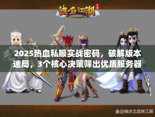 2025热血私服实战密码，破解版本迷局，3个核心决策筛出优质服务器