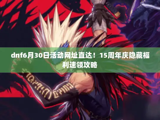 dnf6月30日活动网址直达！15周年庆隐藏福利速领攻略