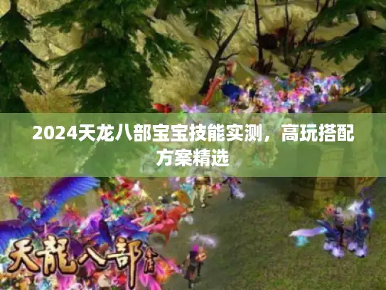 2024天龙八部宝宝技能实测，高玩搭配方案精选