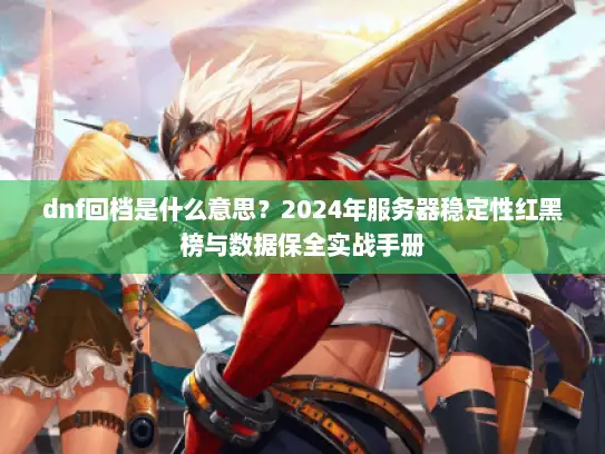 dnf回档是什么意思？2024年服务器稳定性红黑榜与数据保全实战手册