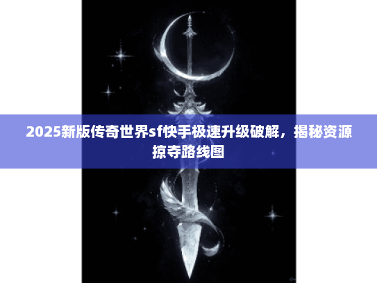 2025新版传奇世界sf快手极速升级破解，揭秘资源掠夺路线图