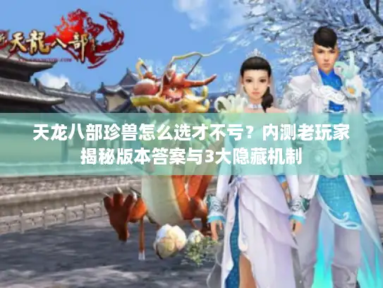 天龙八部珍兽怎么选才不亏?内测老玩家揭秘版本答案与3大隐藏机制 天龙八部珍兽怎么选才不亏?内测老玩家揭秘版本答案与3大隐藏机制