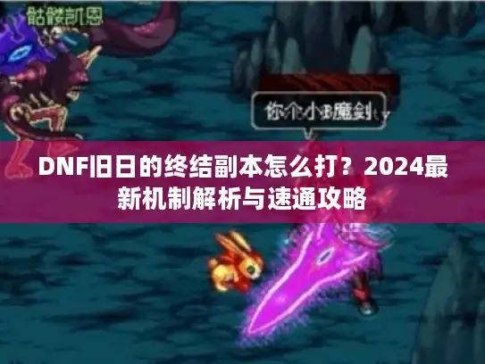 DNF旧日的终结副本怎么打？2024最新机制解析与速通攻略