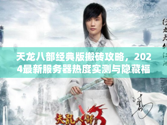 天龙八部经典版搬砖攻略，2024最新服务器热度实测与隐藏福利挖掘