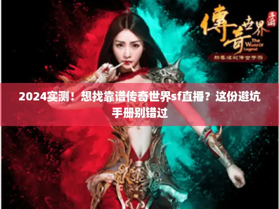 2024实测！想找靠谱传奇世界sf直播？这份避坑手册别错过