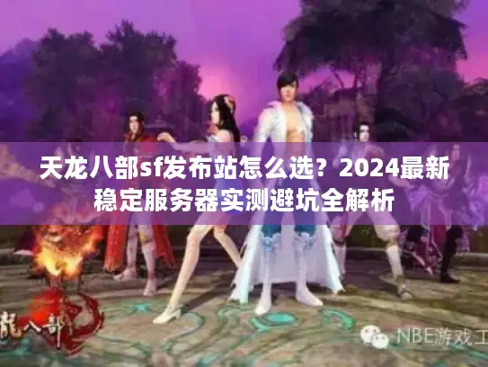 天龙八部sf发布站怎么选？2024最新稳定服务器实测避坑全解析