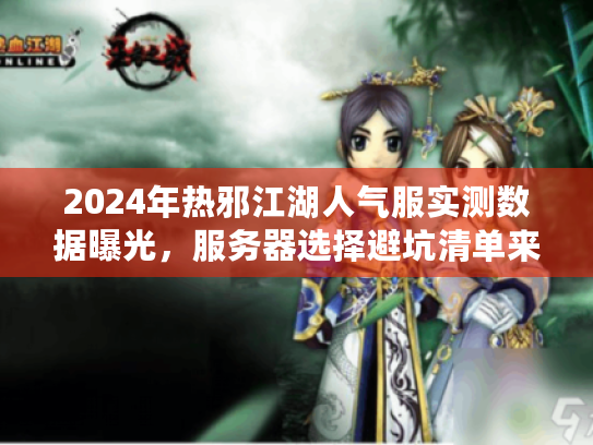 2024年热邪江湖人气服实测数据曝光，服务器选择避坑清单来了！