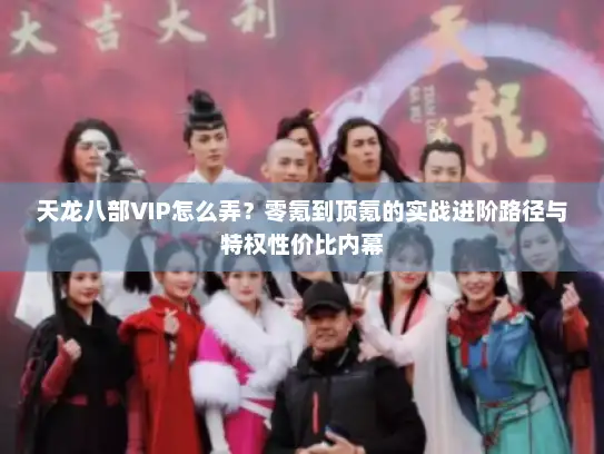 天龙八部VIP怎么弄？零氪到顶氪的实战进阶路径与特权性价比内幕