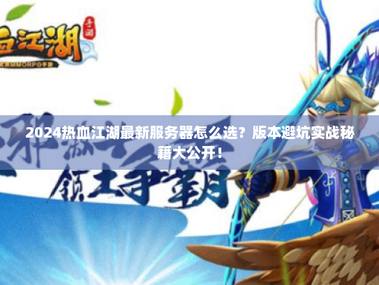 2024热血江湖最新服务器怎么选？版本避坑实战秘籍大公开！
