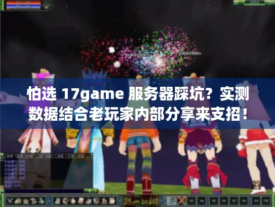 怕选 17game 服务器踩坑？实测数据结合老玩家内部分享来支招！