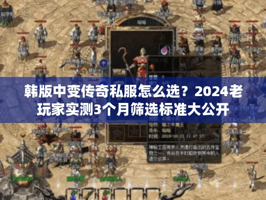 韩版中变传奇私服怎么选？2024老玩家实测3个月筛选标准大公开