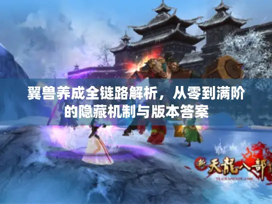 翼兽养成全链路解析，从零到满阶的隐藏机制与版本答案