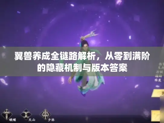 翼兽养成全链路解析，从零到满阶的隐藏机制与版本答案