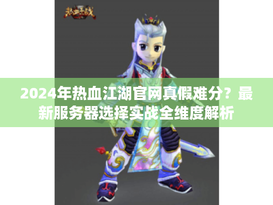 2024年热血江湖官网真假难分？最新服务器选择实战全维度解析