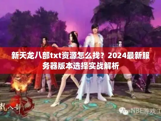 新天龙八部txt资源怎么找？2024最新服务器版本选择实战解析
