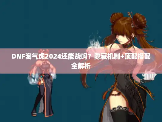 DNF淘气虎2024还能战吗？隐藏机制+顶配搭配全解析