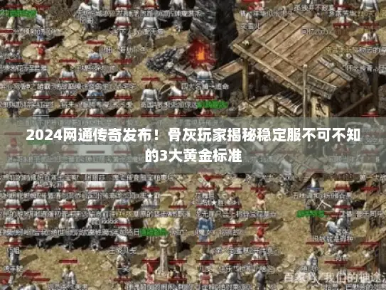 2024网通传奇发布！骨灰玩家揭秘稳定服不可不知的3大黄金标准