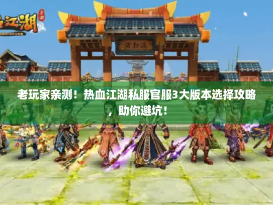 老玩家亲测！热血江湖私服官服3大版本选择攻略，助你避坑！