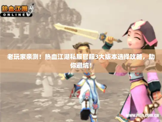 老玩家亲测！热血江湖私服官服3大版本选择攻略，助你避坑！