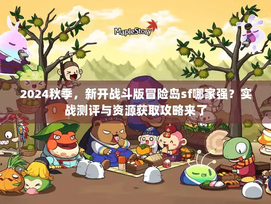 2024秋季，新开战斗版冒险岛sf哪家强？实战测评与资源获取攻略来了