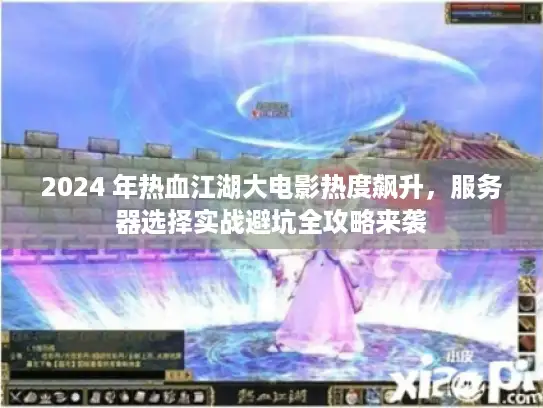 2024 年热血江湖大电影热度飙升，服务器选择实战避坑全攻略来袭