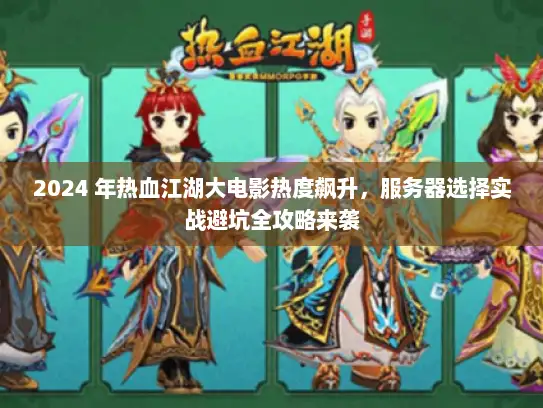 2024 年热血江湖大电影热度飙升，服务器选择实战避坑全攻略来袭