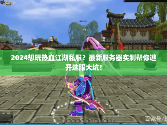 2024想玩热血江湖私服？最新服务器实测帮你避开选服大坑！
