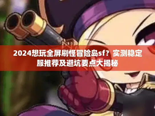 2024想玩全屏刷怪冒险岛sf？实测稳定服推荐及避坑要点大揭秘