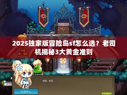 2025独家版冒险岛sf怎么选？老司机揭秘3大黄金准则