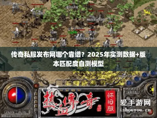 传奇私服发布网哪个靠谱?2025年实测数据+版本匹配度自测模型 传奇私服发布网哪个靠谱?2025年实测数据+版本匹配度自测模型