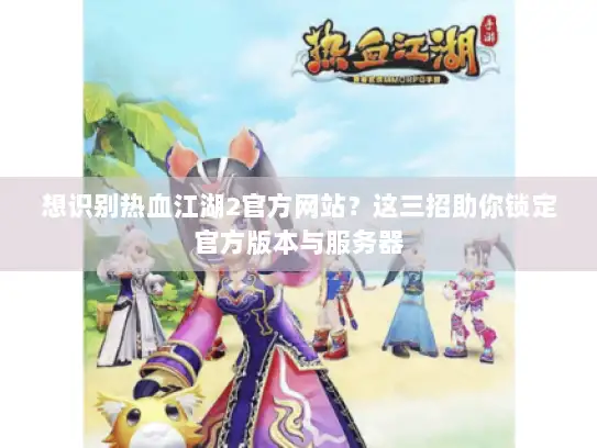 想识别热血江湖2官方网站？这三招助你锁定官方版本与服务器