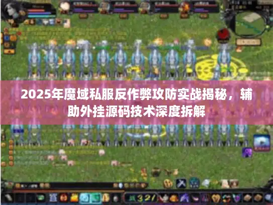 2025年魔域私服反作弊攻防实战揭秘，辅助外挂源码技术深度拆解