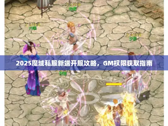 2025魔域私服新端开服攻略，GM权限获取指南
