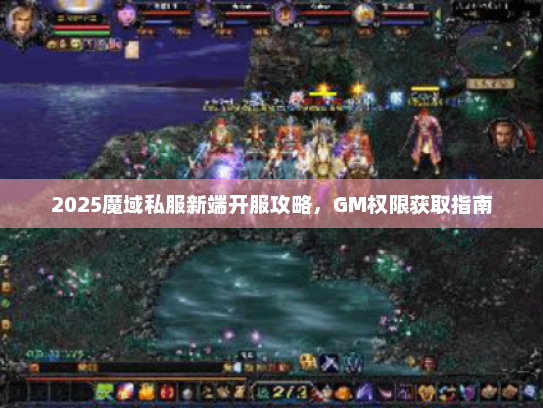 2025魔域私服新端开服攻略，GM权限获取指南