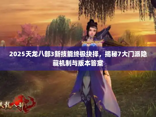2025天龙八部3新技能终极抉择，揭秘7大门派隐藏机制与版本答案