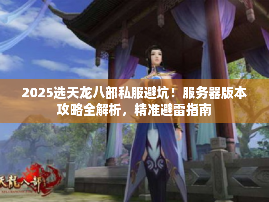2025选天龙八部私服避坑!服务器版本攻略全解析,精准避雷指南 2025选天龙八部私服避坑!服务器版本攻略全解析,精准避雷指南