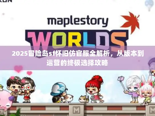 2025冒险岛sf怀旧仿官服全解析，从版本到运营的终极选择攻略