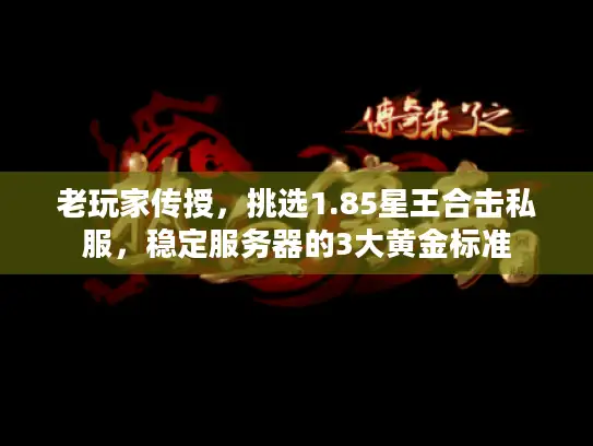 老玩家传授，挑选1.85星王合击私服，稳定服务器的3大黄金标准