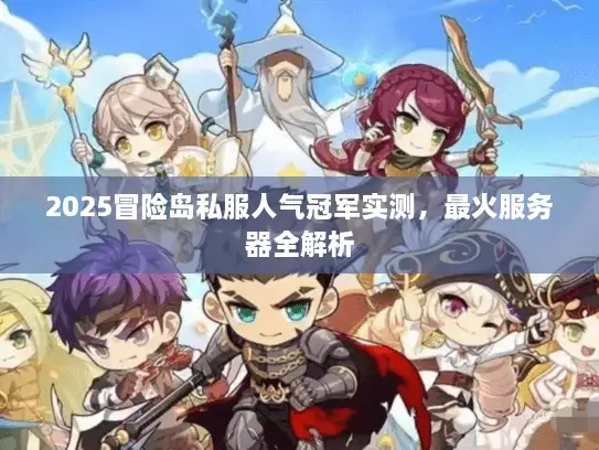 2025冒险岛私服人气冠军实测，最火服务器全解析