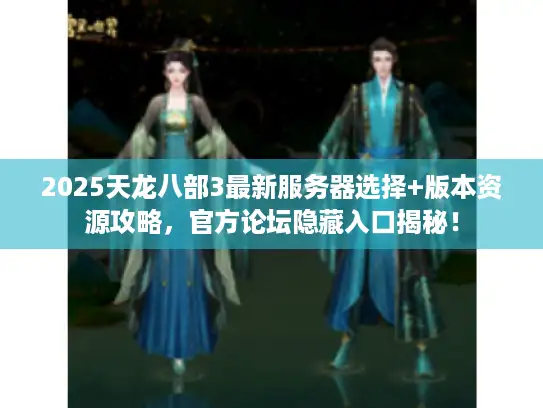 2025天龙八部3最新服务器选择+版本资源攻略,官方论坛隐藏入口揭秘! 2025天龙八部3最新服务器选择+版本资源攻略,官方论坛隐藏入口揭秘!