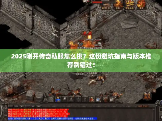 2025刚开传奇私服怎么挑？这份避坑指南与版本推荐别错过！