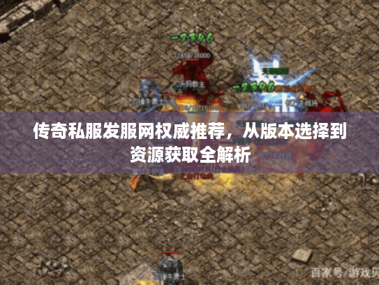 传奇私服发服网权威推荐，从版本选择到资源获取全解析
