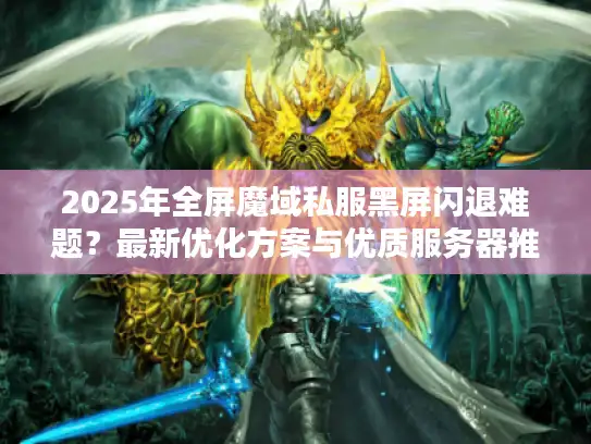 2025年全屏魔域私服黑屏闪退难题？最新优化方案与优质服务器推荐来了