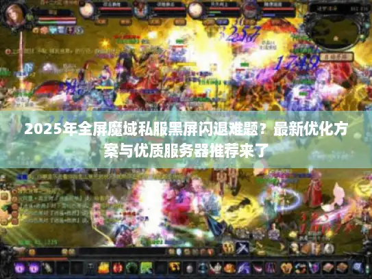 2025年全屏魔域私服黑屏闪退难题？最新优化方案与优质服务器推荐来了
