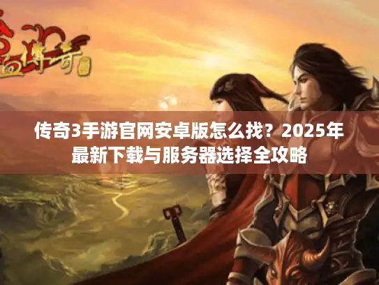 传奇3手游官网安卓版怎么找？2025年最新下载与服务器选择全攻略