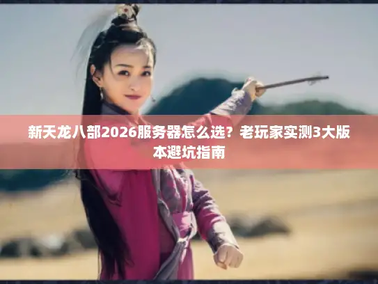 新天龙八部2026服务器怎么选？老玩家实测3大版本避坑指南
