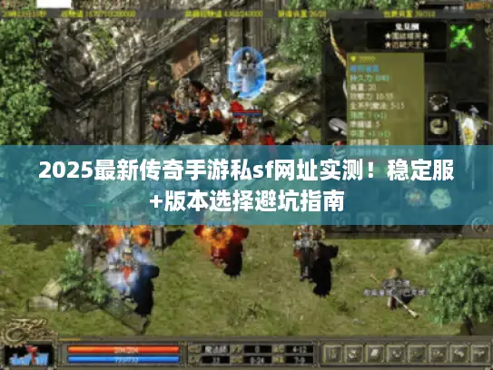 2025最新传奇手游私sf网址实测！稳定服+版本选择避坑指南