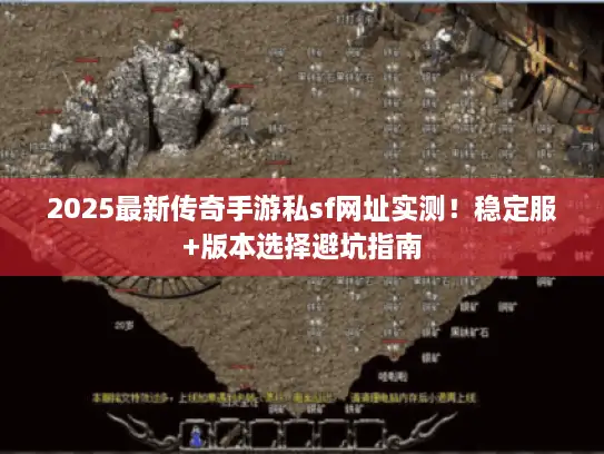 2025最新传奇手游私sf网址实测！稳定服+版本选择避坑指南