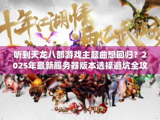 听到天龙八部游戏主题曲想回归?2025年最新服务器版本选择避坑全攻略 听到天龙八部游戏主题曲想回归?2025年最新服务器版本选择避坑全攻略